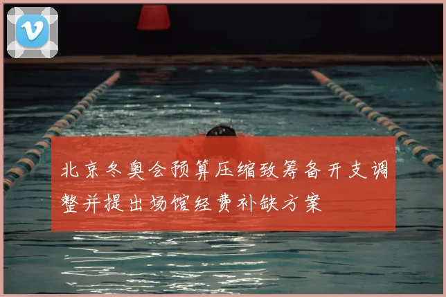 北京冬奥会预算压缩致筹备开支调整并提出场馆经费补缺方案