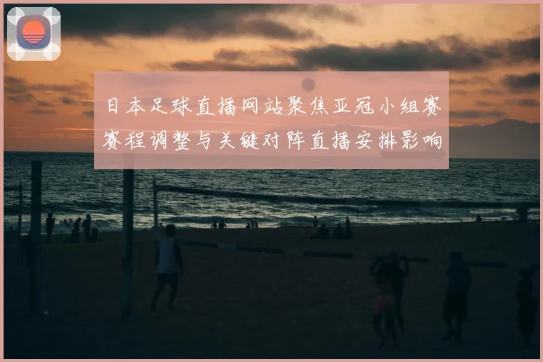 日本足球直播网站聚焦亚冠小组赛赛程调整与关键对阵直播安排影响分析