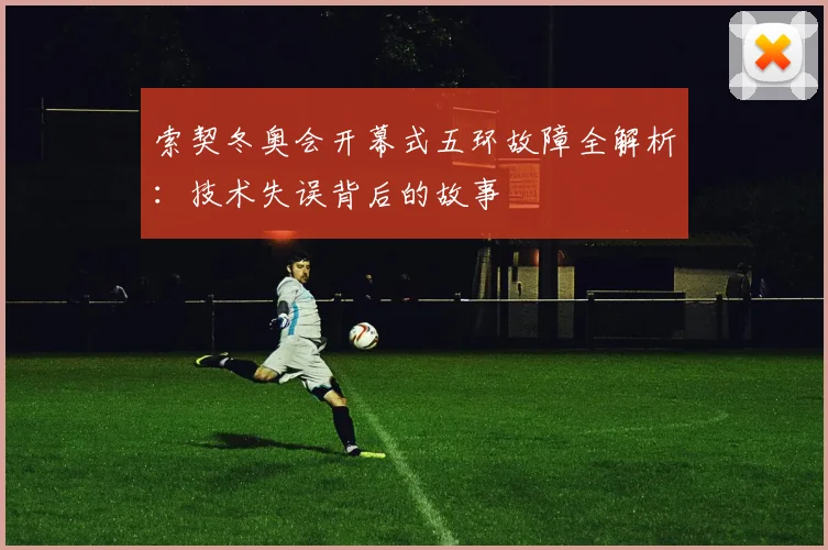 索契冬奥会开幕式五环故障全解析：技术失误背后的故事