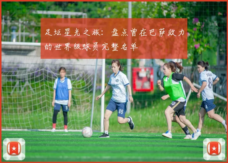 足坛星光之旅：盘点曾在巴萨效力的世界级球员完整名单