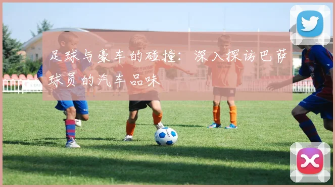 足球与豪车的碰撞：深入探访巴萨球员的汽车品味