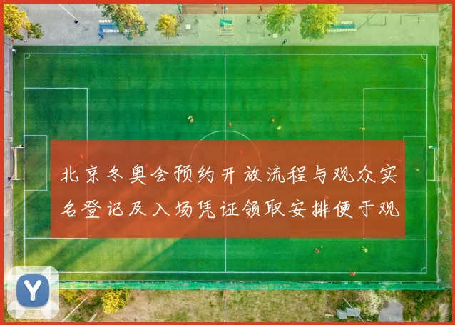 北京冬奥会预约开放流程与观众实名登记及入场凭证领取安排便于观赛