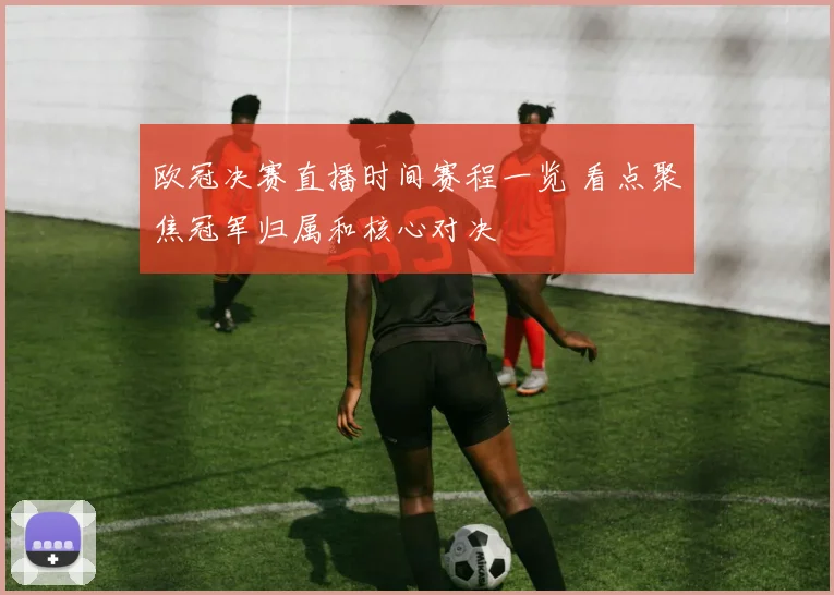 欧冠决赛直播时间赛程一览 看点聚焦冠军归属和核心对决