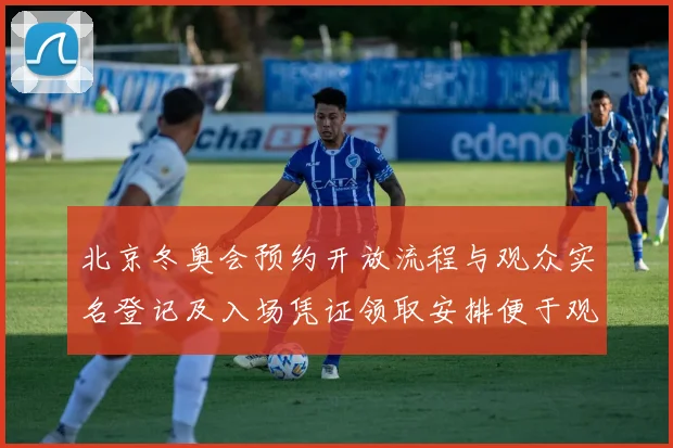 北京冬奥会预约开放流程与观众实名登记及入场凭证领取安排便于观赛