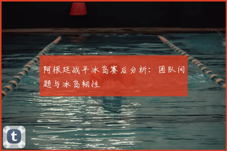阿根廷战平冰岛赛后分析：团队问题与冰岛韧性
