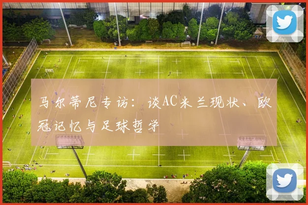 马尔蒂尼专访：谈AC米兰现状、欧冠记忆与足球哲学
