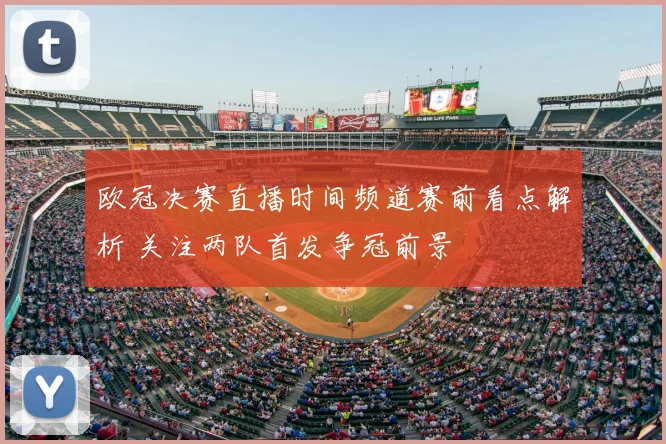 欧冠决赛直播时间频道赛前看点解析 关注两队首发争冠前景