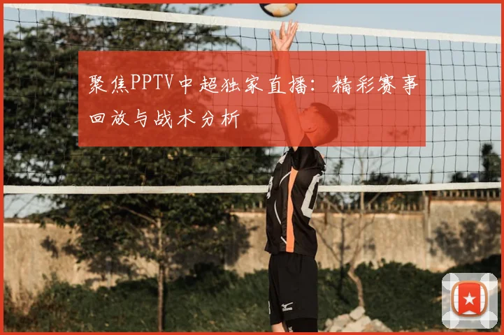 聚焦PPTV中超独家直播：精彩赛事回放与战术分析